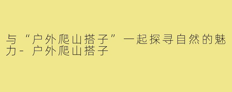 与“户外爬山搭子”一起探寻自然的魅力