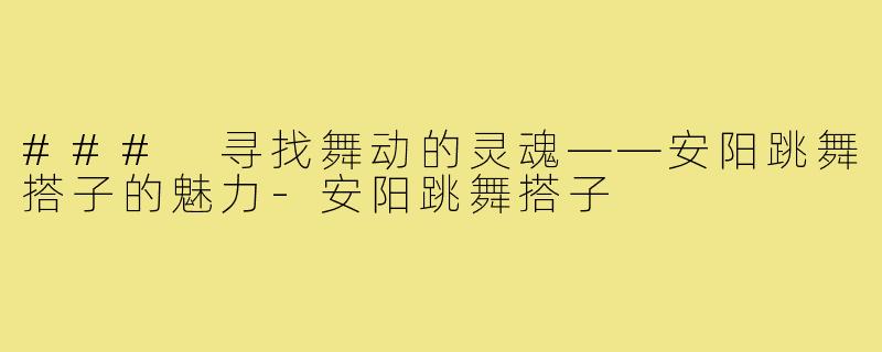 ### 寻找舞动的灵魂——安阳跳舞搭子的魅力-安阳跳舞搭子