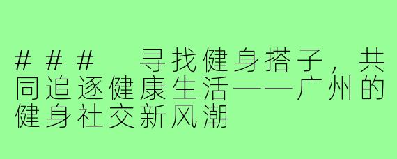 ### 寻找健身搭子，共同追逐健康生活——广州的健身社交新风潮