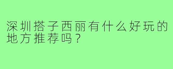 深圳搭子西丽有什么好玩的地方推荐吗？