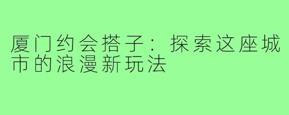 厦门约会搭子：探索这座城市的浪漫新玩法