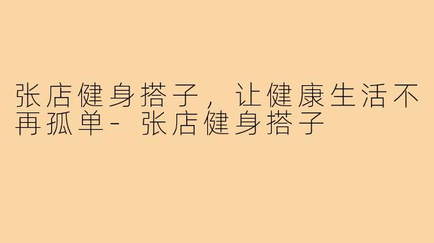 张店健身搭子，让健康生活不再孤单-张店健身搭子