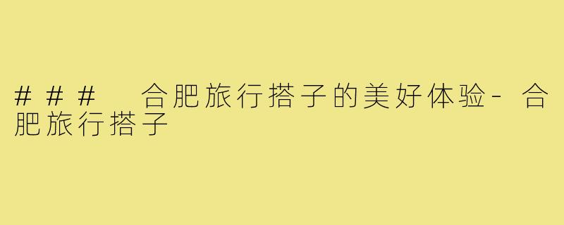 ### 合肥旅行搭子的美好体验