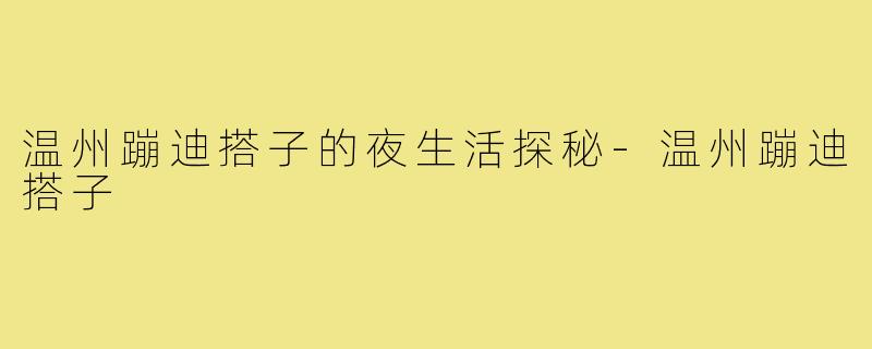 温州蹦迪搭子的夜生活探秘-温州蹦迪搭子
