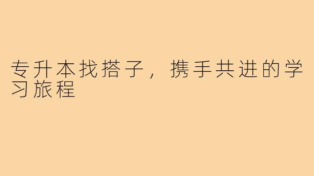 专升本找搭子,携手共进的学习旅程