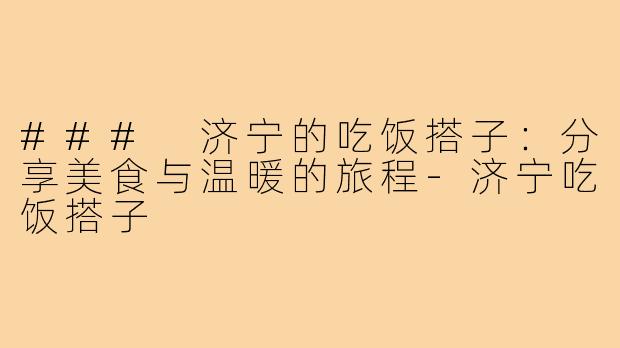 ### 济宁的吃饭搭子：分享美食与温暖的旅程