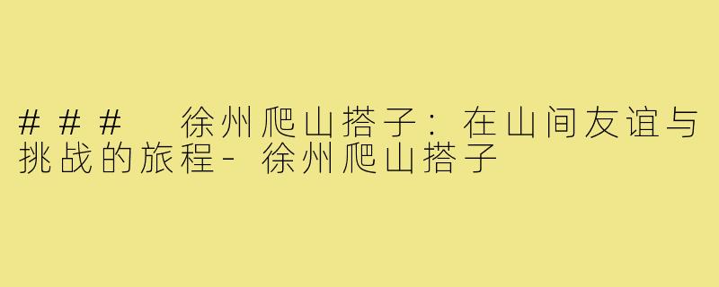 ### 徐州爬山搭子:在山间友谊与挑战的旅程-徐州爬山搭子