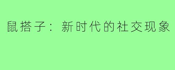 鼠搭子:新时代的社交现象