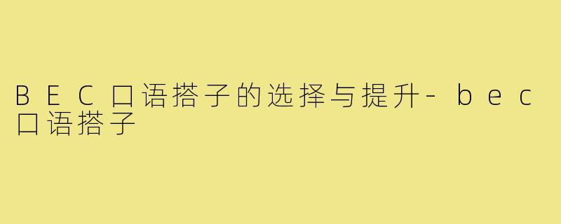 BEC口语搭子的选择与提升-bec口语搭子
