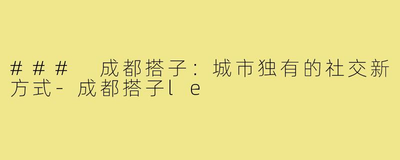 ### 成都搭子：城市独有的社交新方式-成都搭子le