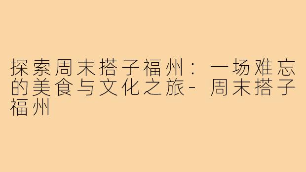 探索周末搭子福州：一场难忘的美食与文化之旅