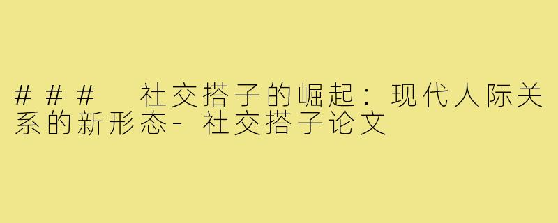### 社交搭子的崛起：现代人际关系的新形态-社交搭子论文
