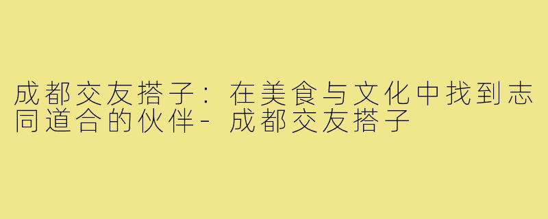 成都交友搭子:在美食与文化中找到志同道合的伙伴-成都交友搭子