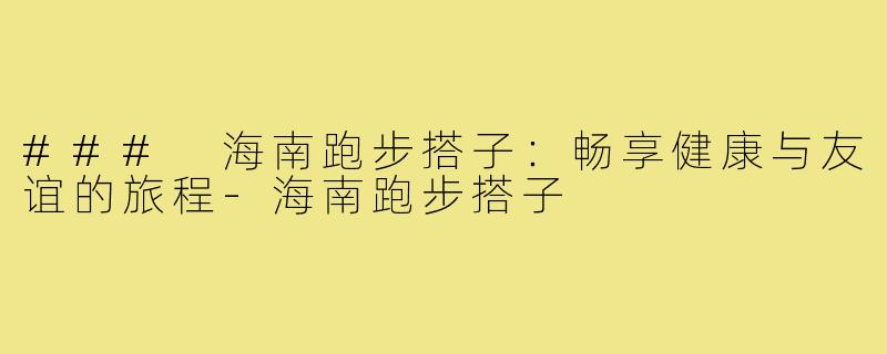 ### 海南跑步搭子:畅享健康与友谊的旅程-海南跑步搭子