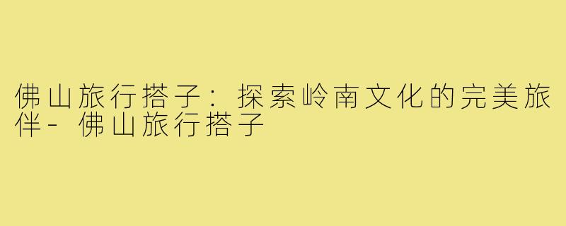 佛山旅行搭子：探索岭南文化的完美旅伴-佛山旅行搭子