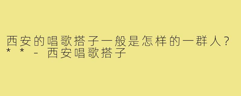 西安的唱歌搭子一般是怎样的一群人？**-西安唱歌搭子