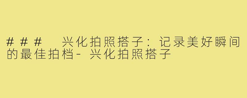 ### 兴化拍照搭子：记录美好瞬间的最佳拍档-兴化拍照搭子
