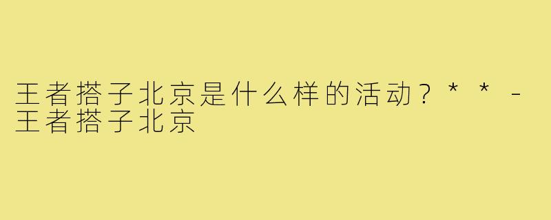王者搭子北京是什么样的活动？**