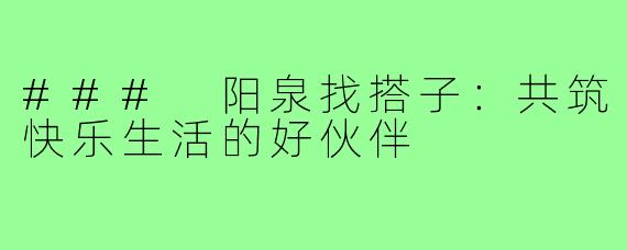 ### 阳泉找搭子:共筑快乐生活的好伙伴
