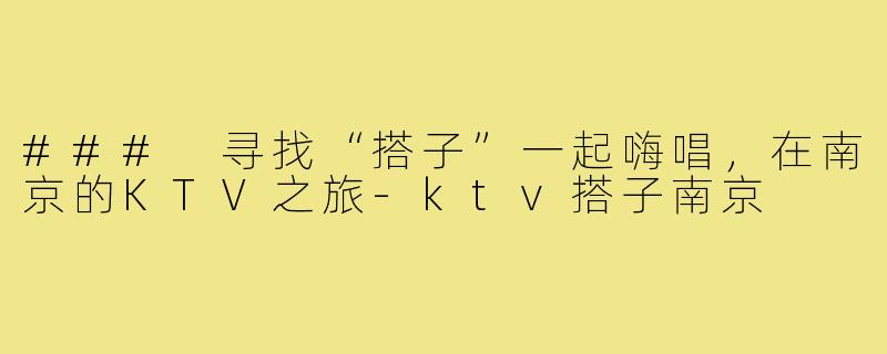 ### 寻找“搭子”一起嗨唱，在南京的KTV之旅-ktv搭子南京