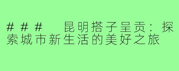 ### 昆明搭子呈贡：探索城市新生活的美好之旅