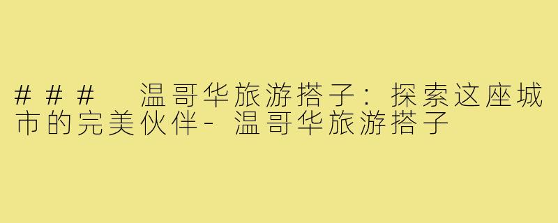 ### 温哥华旅游搭子：探索这座城市的完美伙伴-温哥华旅游搭子