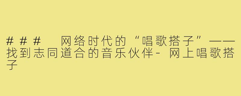 ### 网络时代的“唱歌搭子”——找到志同道合的音乐伙伴-网上唱歌搭子
