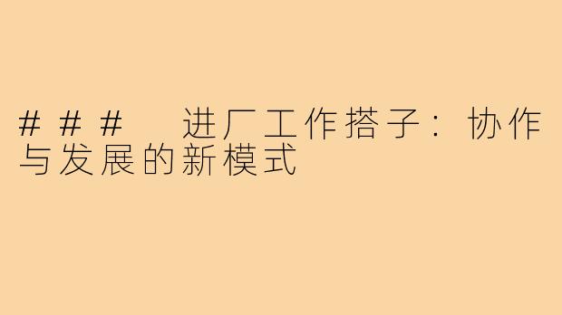 ### 进厂工作搭子：协作与发展的新模式