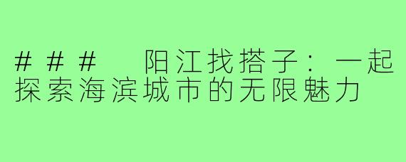 ### 阳江找搭子:一起探索海滨城市的无限魅力