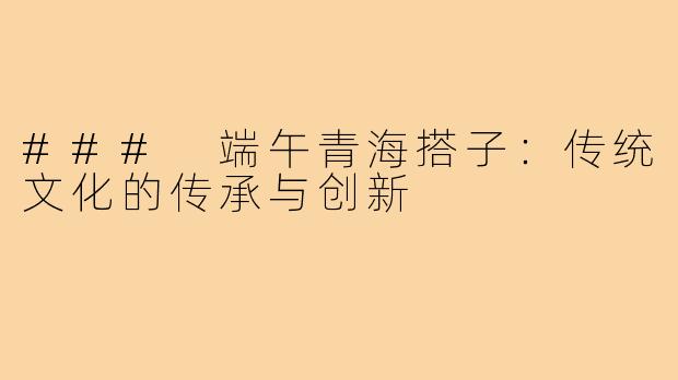 ### 端午青海搭子：传统文化的传承与创新