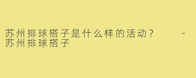 苏州排球搭子是什么样的活动？  