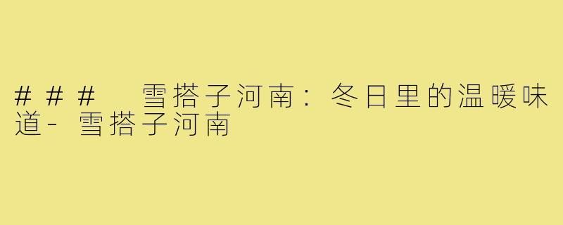 ### 雪搭子河南：冬日里的温暖味道-雪搭子河南