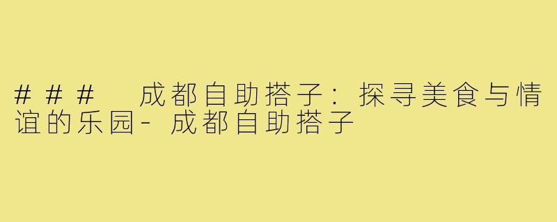### 成都自助搭子：探寻美食与情谊的乐园-成都自助搭子