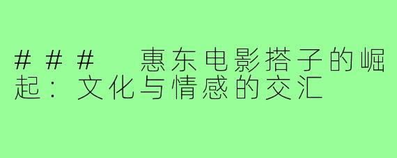 ### 惠东电影搭子的崛起:文化与情感的交汇