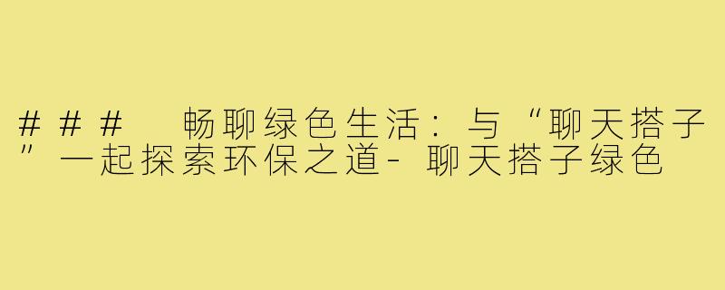 ### 畅聊绿色生活：与“聊天搭子”一起探索环保之道-聊天搭子绿色