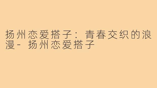 扬州恋爱搭子:青春交织的浪漫-扬州恋爱搭子