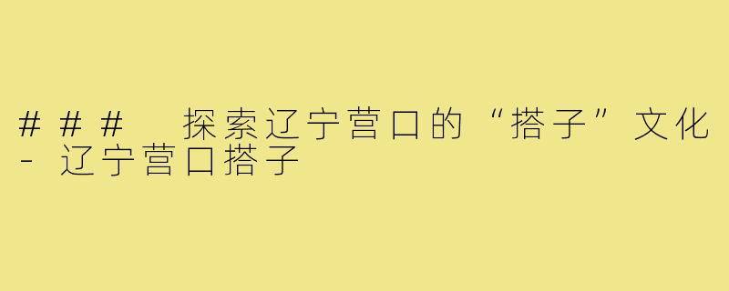 ### 探索辽宁营口的“搭子”文化-辽宁营口搭子