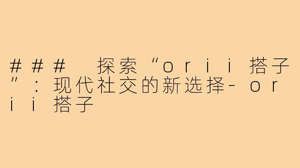 ### 探索“orii搭子”：现代社交的新选择-orii搭子