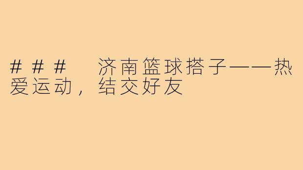 ### 济南篮球搭子——热爱运动,结交好友