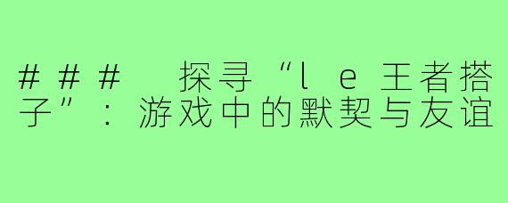 ### 探寻“le王者搭子”：游戏中的默契与友谊