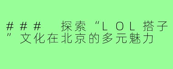 ### 探索“LOL搭子”文化在北京的多元魅力