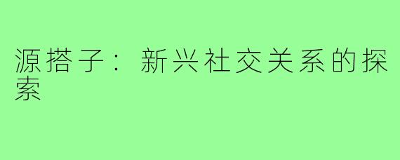 源搭子:新兴社交关系的探索