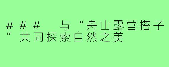### 与“舟山露营搭子”共同探索自然之美
