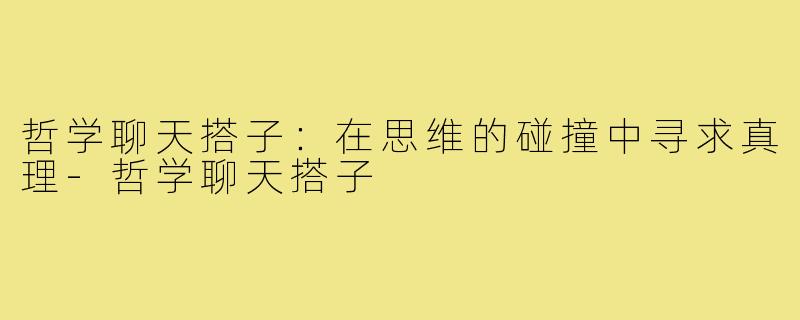 哲学聊天搭子:在思维的碰撞中寻求真理-哲学聊天搭子