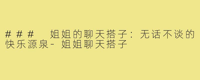 ### 姐姐的聊天搭子:无话不谈的快乐源泉-姐姐聊天搭子