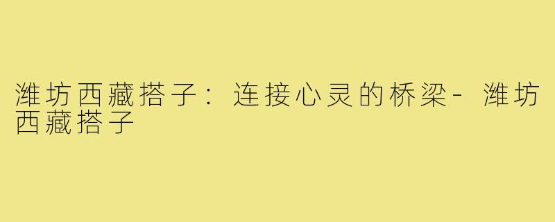 潍坊西藏搭子:连接心灵的桥梁-潍坊西藏搭子