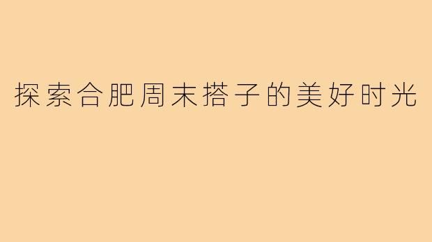 探索合肥周末搭子的美好时光