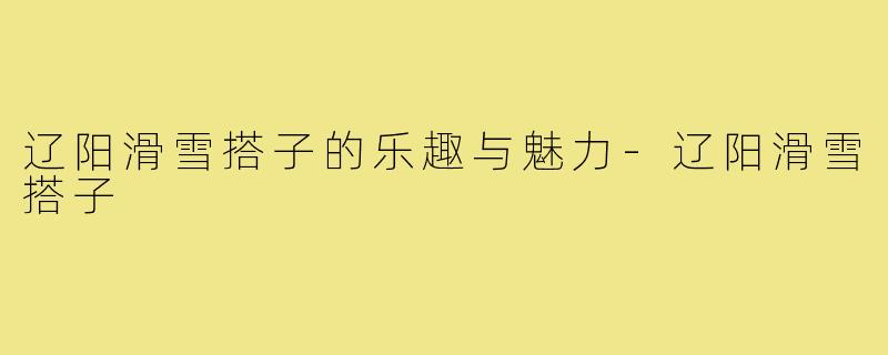 辽阳滑雪搭子的乐趣与魅力-辽阳滑雪搭子