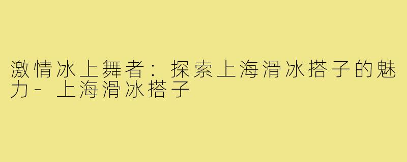 激情冰上舞者:探索上海滑冰搭子的魅力-上海滑冰搭子