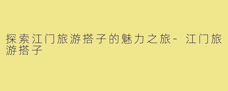 探索江门旅游搭子的魅力之旅-江门旅游搭子
